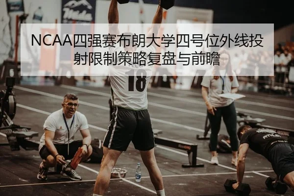 NCAA四强赛布朗大学四号位外线投射限制策略复盘与前瞻